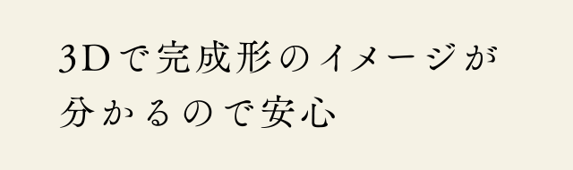 3Dで完成形のイメージが分かるので安心