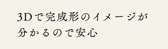 3Dで完成形のイメージが分かるので安心